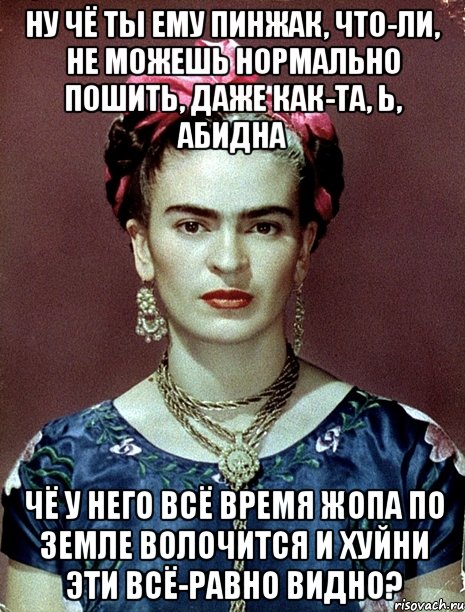 Ну чё ты ему пинжак, что-ли, не можешь нормально пошить, даже как-та, Ь, абидна Чё у него всё время жопа по земле волочится и хуйни эти всё-равно видно?