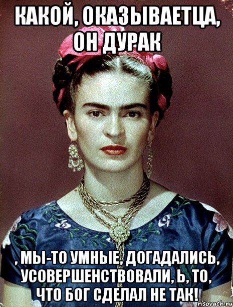 Какой, оказываетца, он дурак , мы-то умные, догадались, усовершенствовали, Ь, то, что Бог сделал не так!, Мем Magdalena Carmen Frieda Kahlo Ca