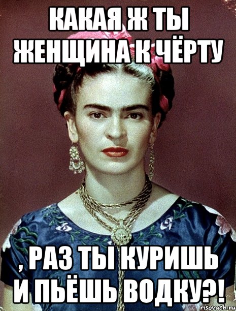 Какая ж ты женщина к чёрту , раз ты куришь и пьёшь водку?!, Мем Magdalena Carmen Frieda Kahlo Ca