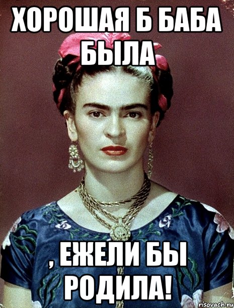 Хорошая б баба была , ежели бы родила!