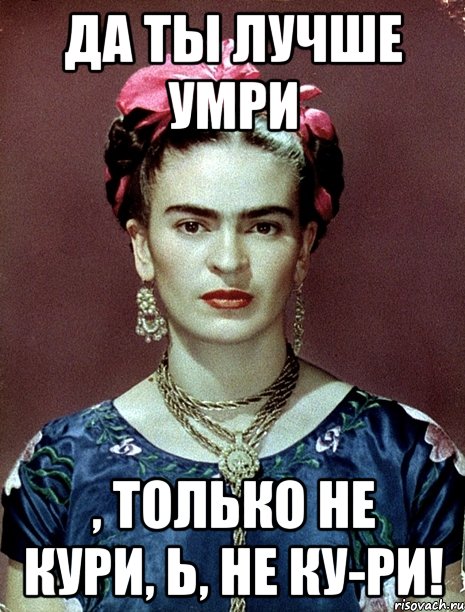 Да ты лучше умри , только не кури, Ь, не ку-ри!, Мем Magdalena Carmen Frieda Kahlo Ca