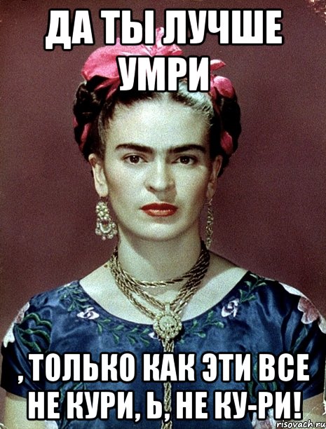 Да ты лучше умри , только как эти все не кури, Ь, не ку-ри!