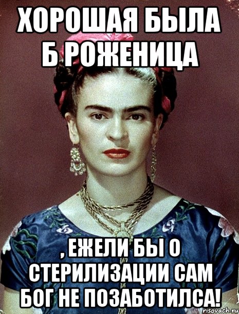 Хорошая была б роженица , ежели бы о стерилизации сам Бог не позаботилса!