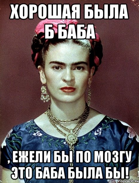 Хорошая была б баба , ежели бы по мозгу это баба была бы!