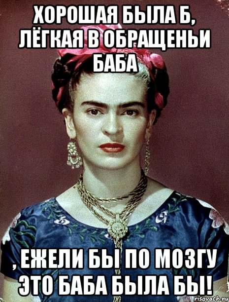 Хорошая была б, лёгкая в обращеньи баба , ежели бы по мозгу это баба была бы!