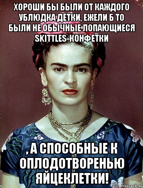 Хороши бы были от каждого ублюдка детки, ежели б то были не обычные лопающиеся Skittles-конфетки , а способные к оплодотворенью яйцеклетки!
