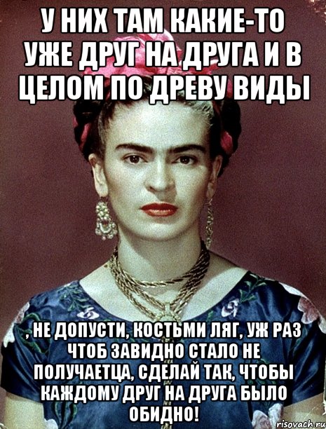 У них там какие-то уже друг на друга и в целом по древу виды , не допусти, костьми ляг, уж раз чтоб завидно стало не получаетца, сделай так, чтобы каждому друг на друга было обидно!