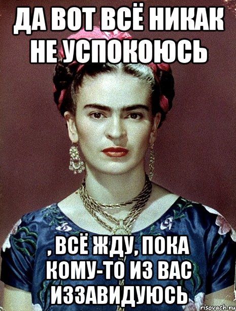 Да вот всё никак не успокоюсь , всё жду, пока кому-то из вас иззавидуюсь