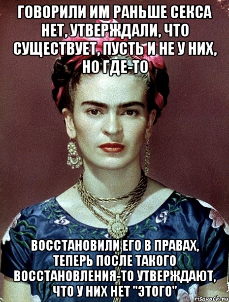 Говорили им раньше секса нет, утверждали, что существует, пусть и не у них, но где-то Восстановили его в правах, теперь после такого восстановления-то утверждают, что у них нет "ЭТОГО"