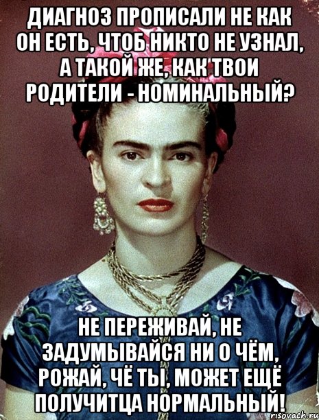 Диагноз прописали не как он есть, чтоб никто не узнал, а такой же, как твои родители - номинальный? Не переживай, не задумывайся ни о чём, рожай, чё ты, может ещё получитца нормальный!
