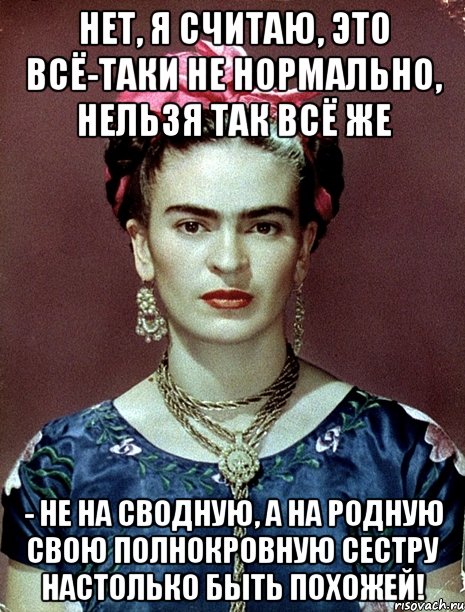 Нет, я считаю, это всё-таки не нормально, нельзя так всё же - не на сводную, а на родную свою полнокровную сестру настолько быть похожей!