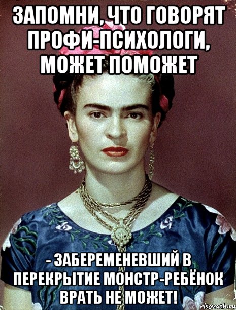 Запомни, что говорят профи-психологи, может поможет - забеременевший в перекрытие монстр-ребёнок врать не может!