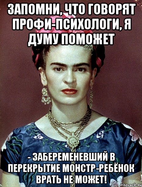 Запомни, что говорят профи-психологи, я думу поможет - забеременевший в перекрытие монстр-ребёнок врать не может!