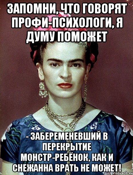Запомни, что говорят профи-психологи, я думу поможет - забеременевший в перекрытие монстр-ребёнок, как и Снежанна врать не может!