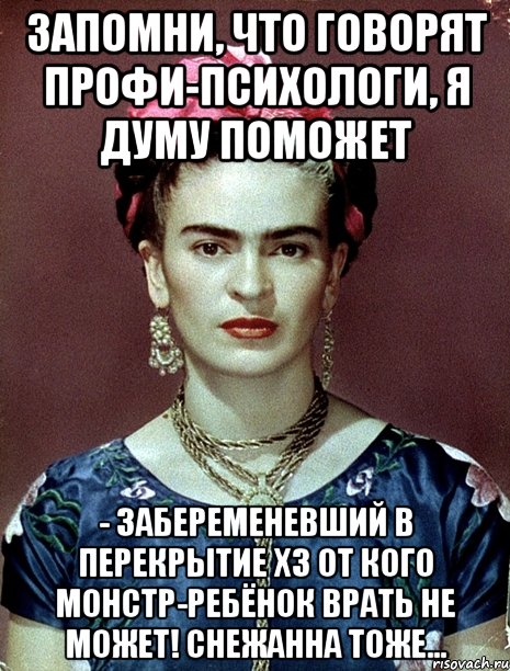 Запомни, что говорят профи-психологи, я думу поможет - забеременевший в перекрытие ХЗ от кого монстр-ребёнок врать не может! Снежанна тоже...
