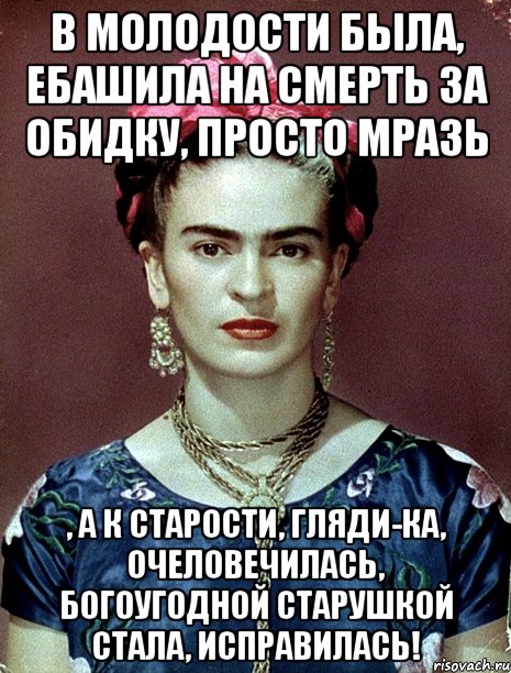 В молодости была, ебашила на смерть за обидку, просто мразь , а к старости, гляди-ка, очеловечилась, богоугодной старушкой стала, исправилась!