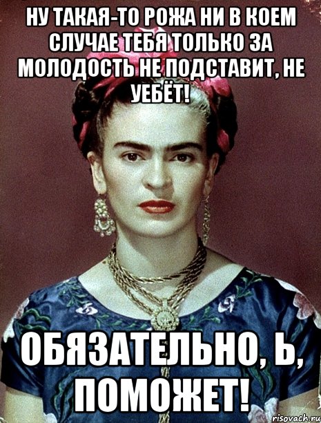 Ну такая-то рожа ни в коем случае тебя только за молодость не подставит, не уебёт! Обязательно, Ь, поможет!