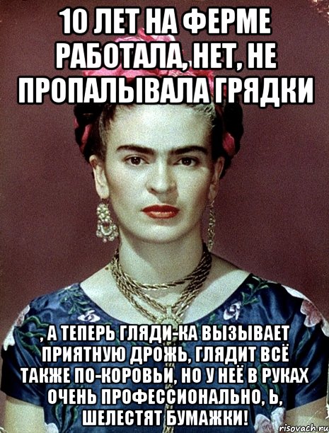 10 лет на ферме работала, нет, не пропалывала грядки , а теперь гляди-ка вызывает приятную дрожь, глядит всё также по-коровьи, но у неё в руках очень профессионально, Ь, шелестят бумажки!