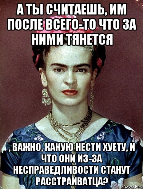 А ты считаешь, им после всего-то что за ними тянется , важно, какую нести хуету, и что они из-за несправедливости станут расстраиватца?