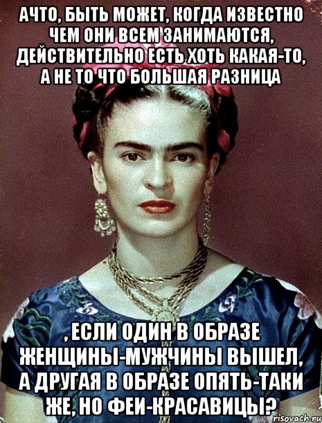 АЧТО, быть может, когда известно чем они всем занимаются, действительно есть хоть какая-то, а не то что большая разница , если один в образе женщины-мужчины вышел, а другая в образе опять-таки же, но феи-красавицы?