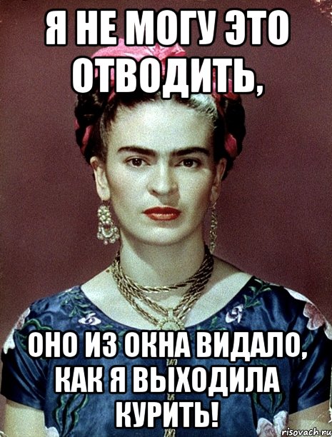 Я не могу это отводить, оно из окна видало, как я выходила курить!