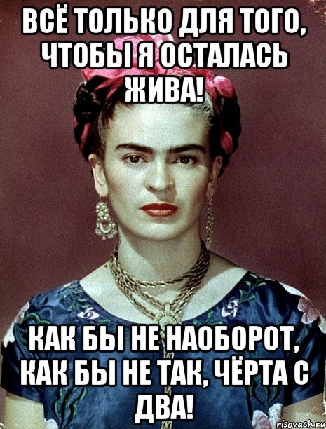 Всё только для того, чтобы я осталась жива! Как бы не наоборот, как бы не так, чёрта с два!