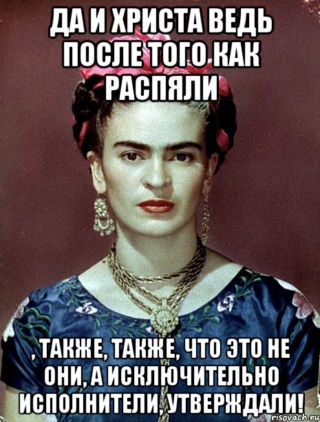 Да и Христа ведь после того как распяли , также, также, что это не они, а исключительно исполнители, утверждали!