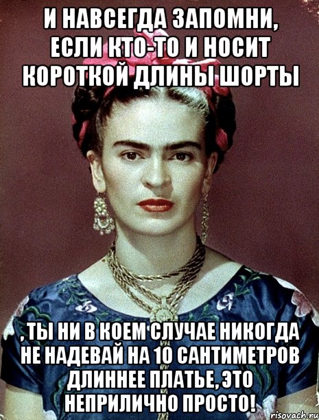 И навсегда запомни, если кто-то и носит короткой длины шорты , ты ни в коем случае никогда не надевай на 10 сантиметров длиннее платье, это неприлично просто!