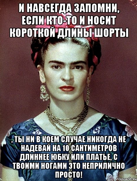 И навсегда запомни, если кто-то и носит короткой длины шорты , ты ни в коем случае никогда не надевай на 10 сантиметров длиннее юбку или платье, с твоими ногами это неприлично просто!