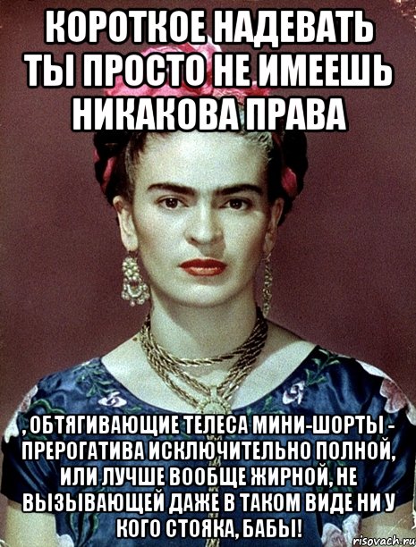 Короткое надевать ты просто не имеешь никакова права , обтягивающие телеса мини-шорты - прерогатива исключительно полной, или лучше вообще жирной, не вызывающей даже в таком виде ни у кого стояка, бабы!