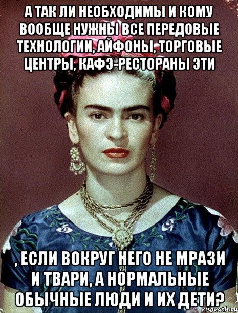 А так ли необходимы и кому вообще нужны все передовые технологии, айфоны, торговые центры, кафэ-рестораны эти , если вокруг него не мрази и твари, а нормальные обычные люди и их дети?
