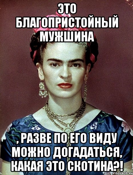 Это благопристойный мужшина , разве по его виду можно догадаться, какая это скотина?!