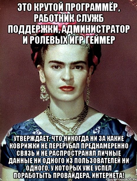 Это крутой программёр, работник служб поддержки, администратор и ролевых игр геймер Утверждает, что никогда ни за какие коврижки не перерубал преднамеренно связь и не распространял личные данные ни одного из пользователей ни одного, у которых уже успел поработыть провайдера, интернета!