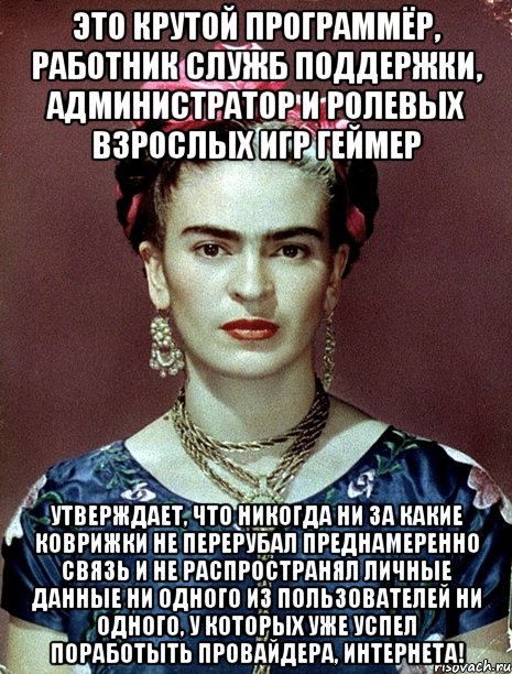 Это крутой программёр, работник служб поддержки, администратор и ролевых взрослых игр геймер Утверждает, что никогда ни за какие коврижки не перерубал преднамеренно связь и не распространял личные данные ни одного из пользователей ни одного, у которых уже успел поработыть провайдера, интернета!