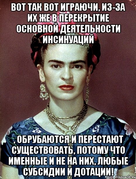 Вот так вот играючи, из-за их же в перекрытие основной деятельности инсинуаций , обрубаются и перестают существовать, потому что именные и не на них, любые субсидии и дотации!