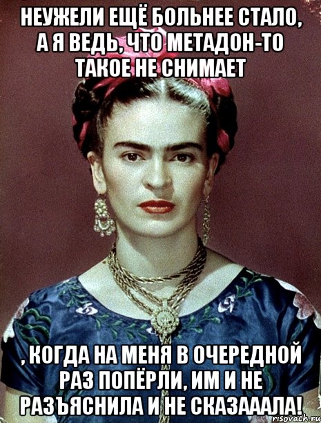 Неужели ещё больнее стало, а я ведь, что метадон-то такое не снимает , когда на меня в очередной раз попёрли, им и не разъяснила и не сказааала!
