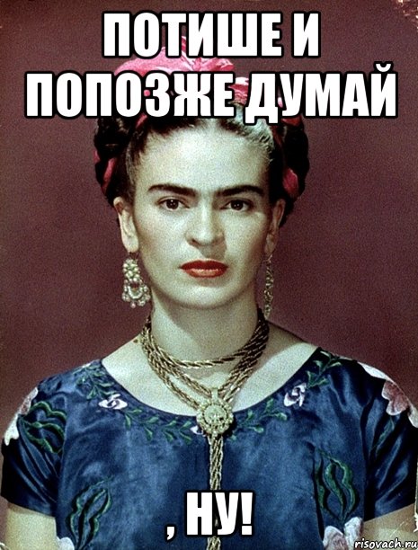 Потише и попозже думай , ну!