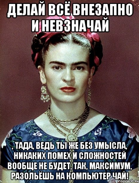 Делай всё внезапно и невзначай , тада, ведь ты же без умысла, никаких помех и сложностей вообще не будет, так, максимум, разольёшь на компьютер чай!