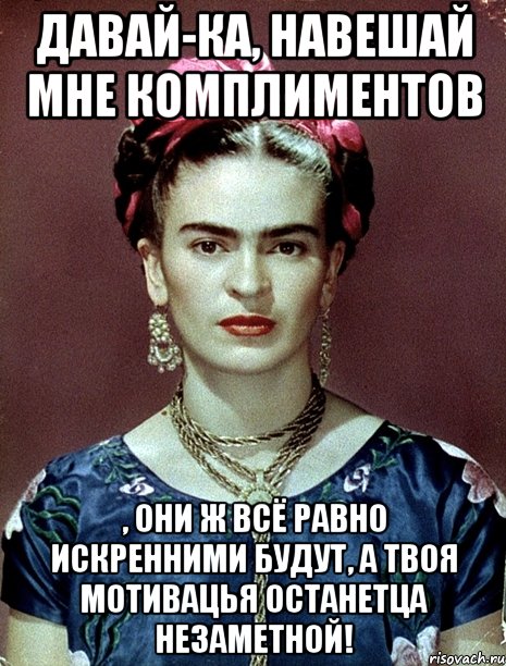Давай-ка, навешай мне комплиментов , они ж всё равно искренними будут, а твоя мотивацья останетца незаметной!