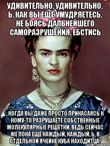 Удивительно, удивительно, Ь, как вы ещё умудряетесь, не боясь дальнейшего саморазрушения, ебстись , когда вы даже просто прикасаясь к кому-то разрушаете собственные молекулярные решётки, ведь сейчас же пока ещё каждый, каждый, Ь, в отдельной ячейке куба находитца!