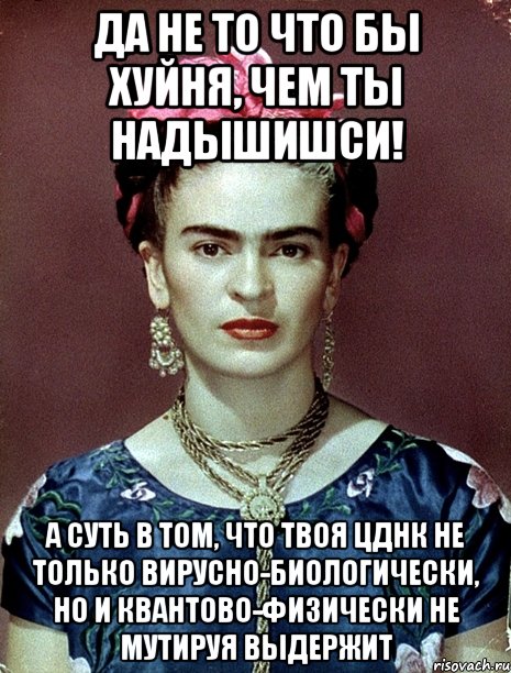 Да не то что бы хуйня, чем ты надышишси! А суть в том, что твоя ЦДНК не только вирусно-биологически, но и квантово-физически не мутируя выдержит