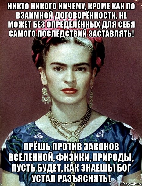 Никто никого ничему, кроме как по взаимной договорённости, не может без определённых для себя самого последствий заставлять! Прёшь против законов вселенной, физики, природы, пусть будет, как знаешь! Бог устал разъяснять!
