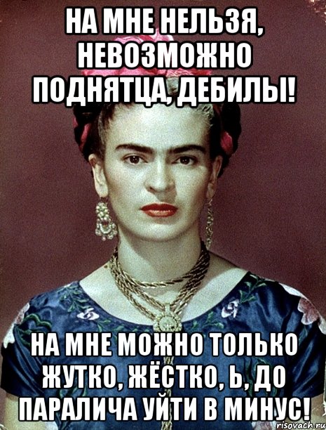 На мне нельзя, невозможно поднятца, дебилы! На мне можно только жутко, жёстко, Ь, до паралича уйти в минус!