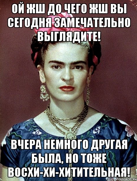 Ой жш до чего жш Вы сегодня замечательно выглядите! Вчера немного другая была, но тоже восхи-хи-хитительная!