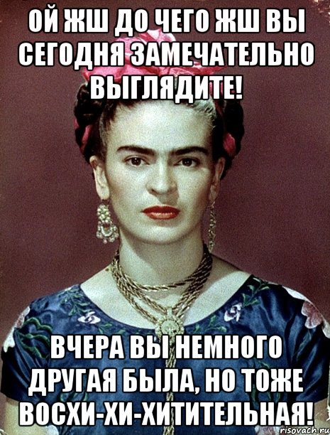 Ой жш до чего жш Вы сегодня замечательно выглядите! Вчера Вы немного другая была, но тоже восхи-хи-хитительная!