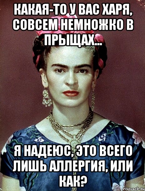 Какая-то у вас харя, совсем немножко в прыщах... Я надеюс, это всего лишь аллергия, или как?