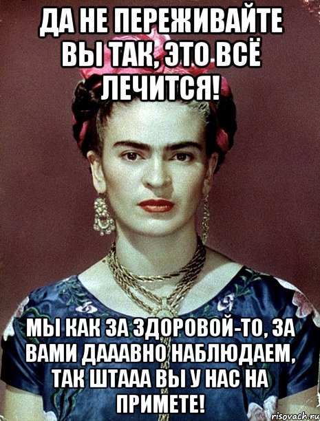 Да не переживайте Вы так, это всё лечится! Мы как за здоровой-то, за Вами дааавно наблюдаем, так штааа Вы у нас на примете!