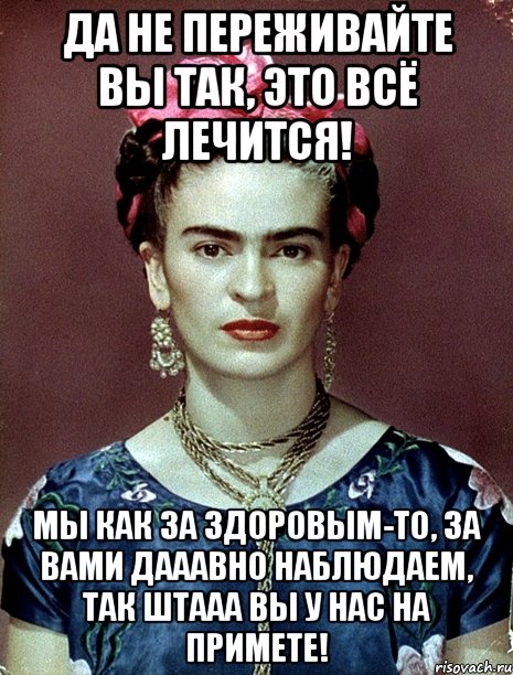 Да не переживайте Вы так, это всё лечится! Мы как за здоровым-то, за Вами дааавно наблюдаем, так штааа Вы у нас на примете!