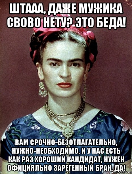 Штааа, даже мужика свово нету? Это беда! Вам срочно-безотлагательно, нужно-необходимо, и у нас есть как раз хороший кандидат, нужен официяльно зарегенный брак, да!