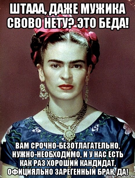 Штааа, даже мужика свово нету? Это беда! Вам срочно-безотлагательно, нужно-необходимо, и у нас есть как раз хороший кандидат, официяльно зарегенный брак, да!